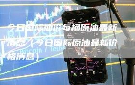 今日国际油价每桶原油最新消息（今日国际原油最新价格消息）