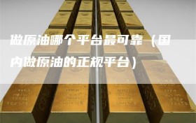 做原油哪个平台最可靠（国内做原油的正规平台）