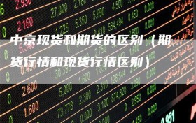中京现货和期货的区别（期货行情和现货行情区别）