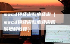 macd顶背离和底背离（macd顶背离和底背离图解视频教程）