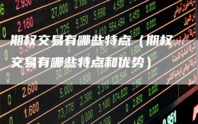 期权交易有哪些特点（期权交易有哪些特点和优势）