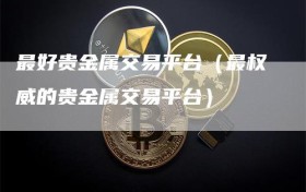 最好贵金属交易平台（最权威的贵金属交易平台）