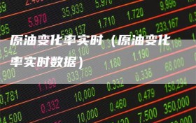 原油变化率实时（原油变化率实时数据）