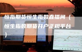 恒指期货恒生指数直播间（恒生指数期货开户正规平台）
