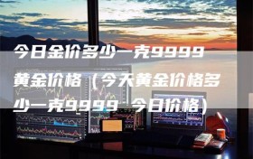 今日金价多少一克9999黄金价格（今天黄金价格多少一克9999 今日价格）