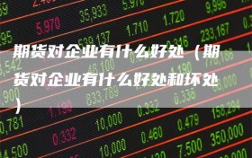 期货对企业有什么好处（期货对企业有什么好处和坏处）