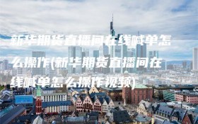 新华期货直播间在线喊单怎么操作(新华期货直播间在线喊单怎么操作视频)