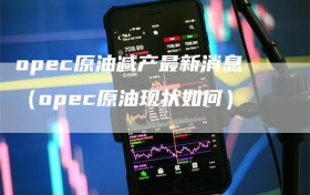 opec原油减产最新消息（opec原油现状如何）