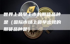 世界上最早上市的期货品种是（国际市场上最早出现的期货品种是）