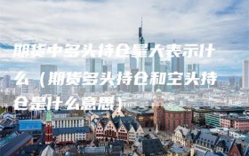 期货中多头持仓量大表示什么（期货多头持仓和空头持仓是什么意思）