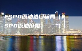 ESPO原油进口骗局（ESPO原油价格）