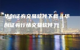 华创证券交易软件下载（华创证券行情交易软件）