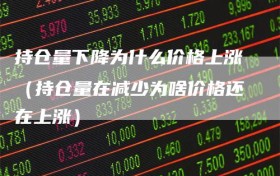 持仓量下降为什么价格上涨（持仓量在减少为啥价格还在上涨）