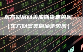 东方财富网美油期货走势图（东方财富美原油走势图）