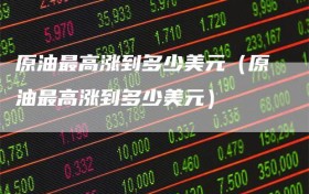 原油最高涨到多少美元（原油最高涨到多少美元）