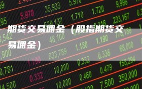 期货交易佣金（股指期货交易佣金）