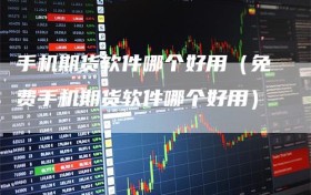 手机期货软件哪个好用（免费手机期货软件哪个好用）