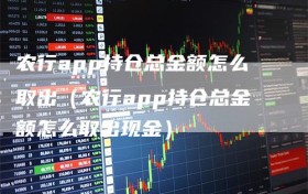 农行app持仓总金额怎么取出（农行app持仓总金额怎么取出现金）