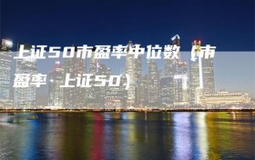 上证50市盈率中位数（市盈率 上证50）