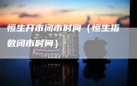 恒生开市闭市时间（恒生指数闭市时间）