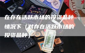 在存在活跃市场的投资品种情况下（对存在活跃市场的投资品种）