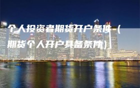 个人投资者期货开户条件（期货个人开户具备条件）