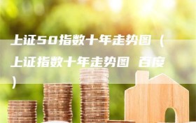 上证50指数十年走势图（上证指数十年走势图 百度）