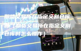 期货交易所在指定交割仓库时（期货交易所在指定交割仓库时怎么操作）
