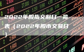2022年股指交割日一览表（2022年股市交易日）