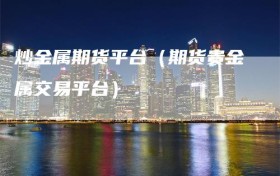 炒金属期货平台（期货贵金属交易平台）