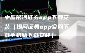 中国银河证券app下载安装（银河证券app官网下载手机版下载安装）