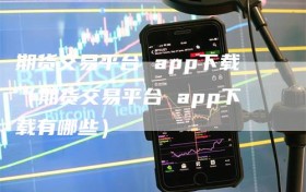 期货交易平台 app下载（期货交易平台 app下载有哪些）