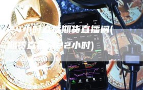 24小时直播期货直播间(期货直播间22小时)
