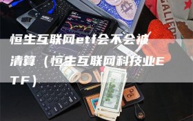 恒生互联网etf会不会被清算（恒生互联网科技业ETF）