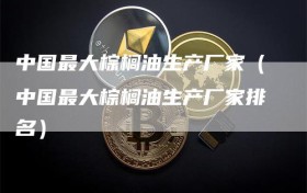 中国最大棕榈油生产厂家（中国最大棕榈油生产厂家排名）