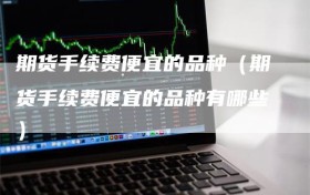 期货手续费便宜的品种（期货手续费便宜的品种有哪些）
