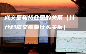 成交量和持仓量的关系（持仓和成交量有什么关系）