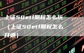 上证50etf期权怎么玩（上证50etf期权怎么开通）