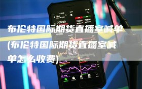 布伦特国际期货直播室喊单(布伦特国际期货直播室喊单怎么收费)