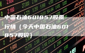 中国石油601857股票行情（今天中国石油601857股价）