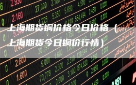 上海期货铜价格今日价格（上海期货今日铜价行情）