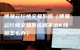 博易云行情交易系统（博易云行情交易系统调不出K线图怎么办）