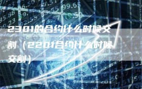 2301的合约什么时候交割（2201合约什么时候交割）