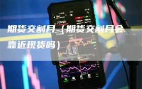 期货交割月（期货交割月会靠近现货吗）