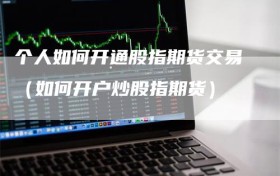 个人如何开通股指期货交易（如何开户炒股指期货）