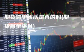 期货喊单团队是真的吗(期货喊单平台)