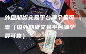 外盘期货交易平台哪个最可靠（国外期货交易平台哪个最可靠）