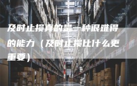 及时止损真的是一种很难得的能力（及时止损比什么更重要）
