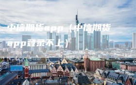 中信期货app（中信期货app登录不上）