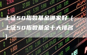 上证50指数基金哪家好（上证50指数基金十大排名）
